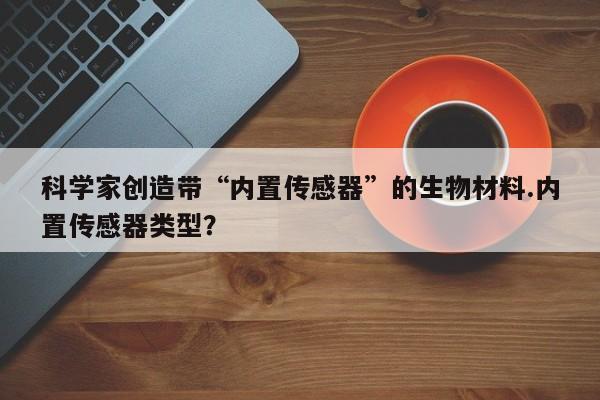 科学家创造带“内置传感器”的生物材料.内置传感器类型？