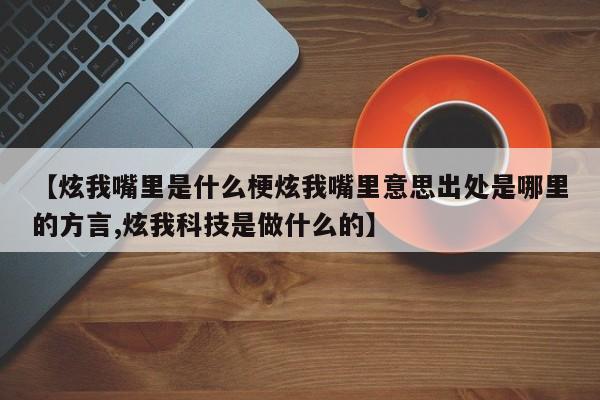 【炫我嘴里是什么梗炫我嘴里意思出处是哪里的方言,炫我科技是做什么的】