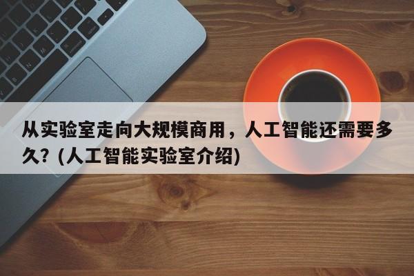 从实验室走向大规模商用，人工智能还需要多久？(人工智能实验室介绍)