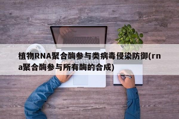 植物RNA聚合酶参与类病毒侵染防御(rna聚合酶参与所有酶的合成)