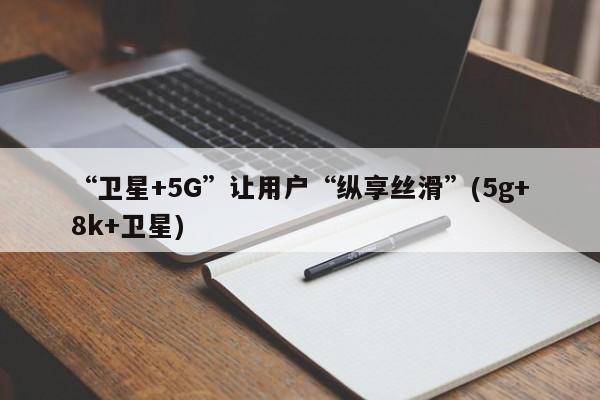 “卫星+5G”让用户“纵享丝滑”(5g+8k+卫星)