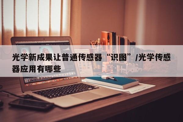 光学新成果让普通传感器“识图”/光学传感器应用有哪些
