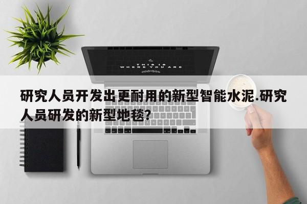 研究人员开发出更耐用的新型智能水泥.研究人员研发的新型地毯？