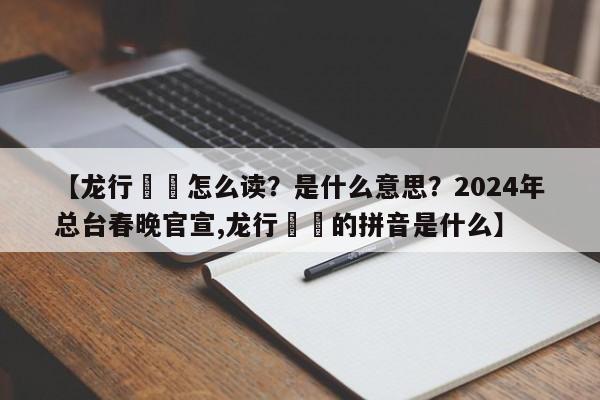【龙行龘龘怎么读？是什么意思？2024年总台春晚官宣,龙行龘龘的拼音是什么】