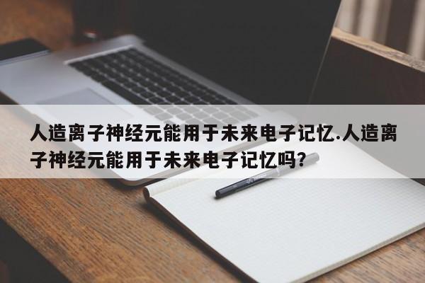 人造离子神经元能用于未来电子记忆.人造离子神经元能用于未来电子记忆吗？