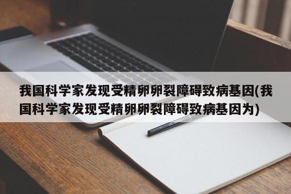 我国科学家发现受精卵卵裂障碍致病基因(我国科学家发现受精卵卵裂障碍致病基因为)