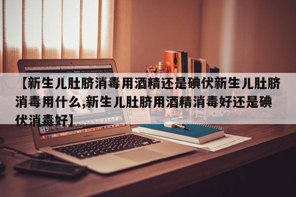 【新生儿肚脐消毒用酒精还是碘伏新生儿肚脐消毒用什么,新生儿肚脐用酒精消毒好还是碘伏消毒好】