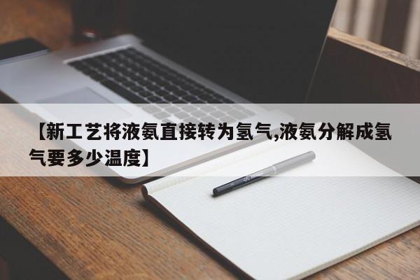 【新工艺将液氨直接转为氢气,液氨分解成氢气要多少温度】