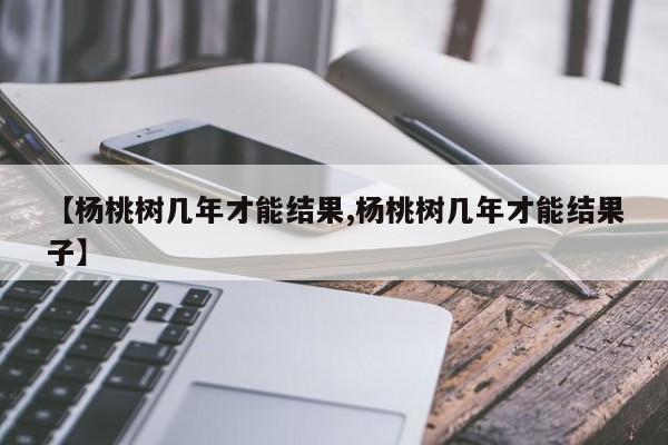 【杨桃树几年才能结果,杨桃树几年才能结果子】