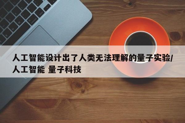 人工智能设计出了人类无法理解的量子实验/人工智能 量子科技