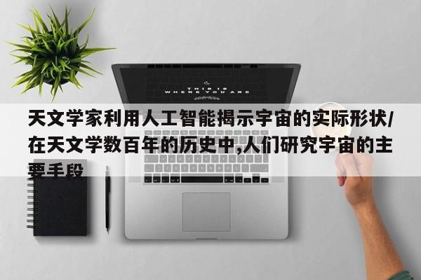 天文学家利用人工智能揭示宇宙的实际形状/在天文学数百年的历史中,人们研究宇宙的主要手段
