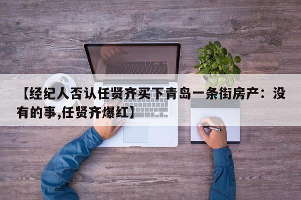 【经纪人否认任贤齐买下青岛一条街房产：没有的事,任贤齐爆红】