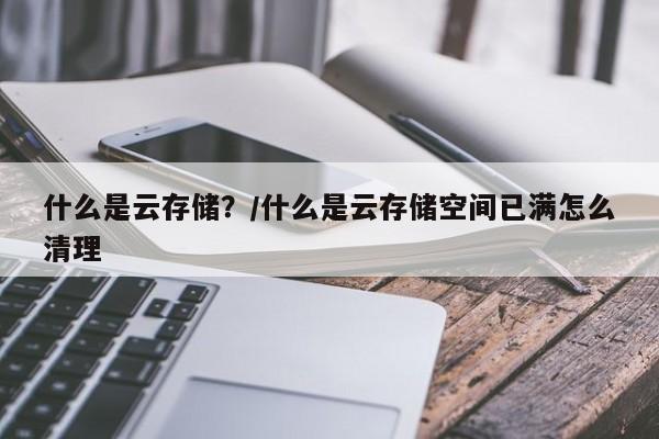 什么是云存储？/什么是云存储空间已满怎么清理
