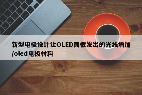 新型电极设计让OLED面板发出的光线增加/oled电极材料