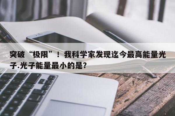 突破“极限”！我科学家发现迄今最高能量光子.光子能量最小的是？