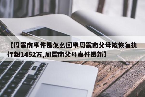 【周震南事件是怎么回事周震南父母被恢复执行超1452万,周震南父母事件最新】