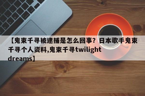 【鬼束千寻被逮捕是怎么回事？日本歌手鬼束千寻个人资料,鬼束千寻twilight dreams】