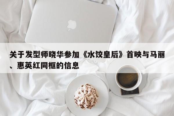 关于发型师晓华参加《水饺皇后》首映与马丽、惠英红同框的信息