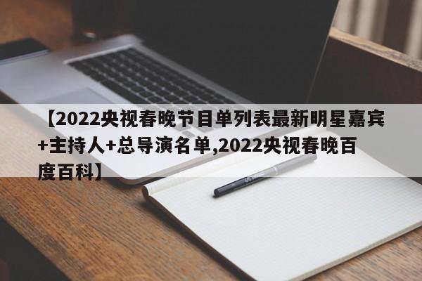 【2022央视春晚节目单列表最新明星嘉宾+主持人+总导演名单,2022央视春晚百度百科】