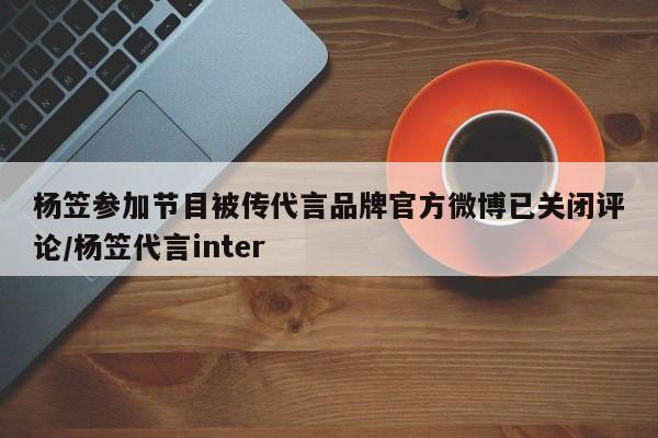 杨笠参加节目被传代言品牌官方微博已关闭评论/杨笠代言inter