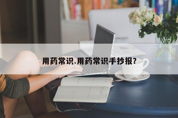 用药常识.用药常识手抄报？