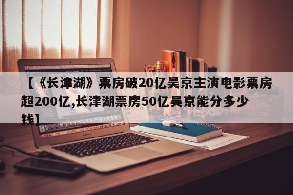 【《长津湖》票房破20亿吴京主演电影票房超200亿,长津湖票房50亿吴京能分多少钱】