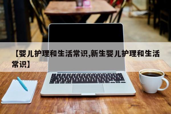 【婴儿护理和生活常识,新生婴儿护理和生活常识】