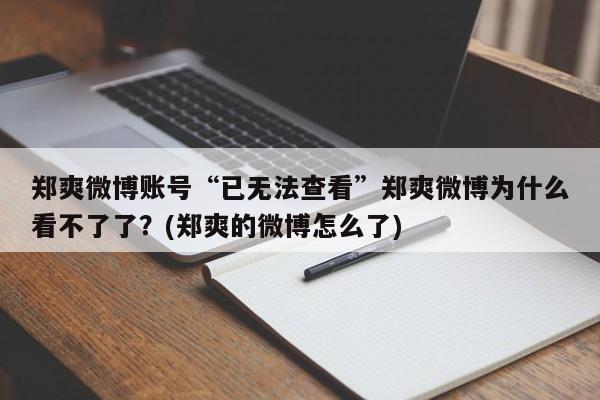 郑爽微博账号“已无法查看”郑爽微博为什么看不了了？(郑爽的微博怎么了)