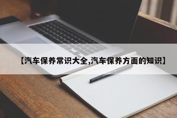 【汽车保养常识大全,汽车保养方面的知识】