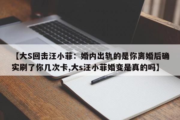 【大S回击汪小菲：婚内出轨的是你离婚后确实刷了你几次卡,大s汪小菲婚变是真的吗】
