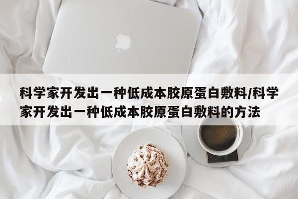 科学家开发出一种低成本胶原蛋白敷料/科学家开发出一种低成本胶原蛋白敷料的方法