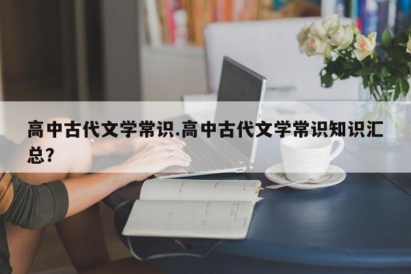 高中古代文学常识.高中古代文学常识知识汇总？