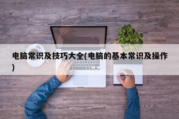 电脑常识及技巧大全(电脑的基本常识及操作)