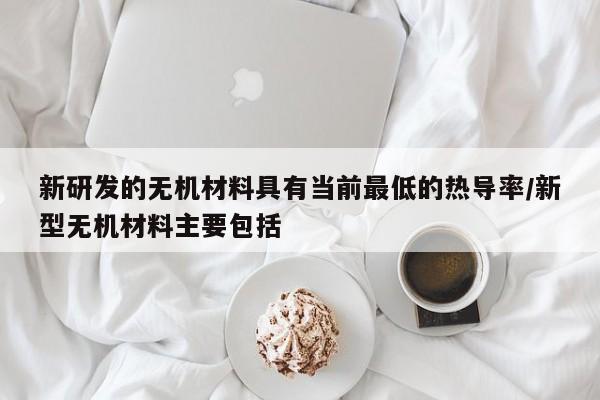 新研发的无机材料具有当前最低的热导率/新型无机材料主要包括