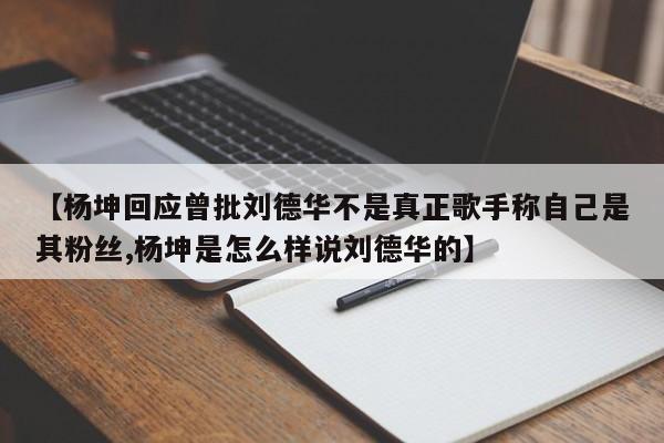 【杨坤回应曾批刘德华不是真正歌手称自己是其粉丝,杨坤是怎么样说刘德华的】