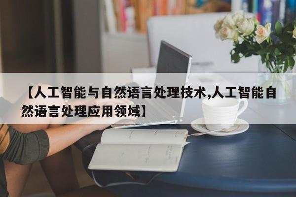 【人工智能与自然语言处理技术,人工智能自然语言处理应用领域】