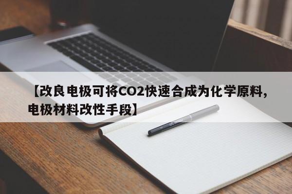 【改良电极可将CO2快速合成为化学原料,电极材料改性手段】