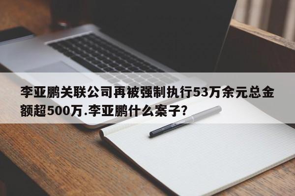 李亚鹏关联公司再被强制执行53万余元总金额超500万.李亚鹏什么案子？