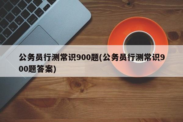 公务员行测常识900题(公务员行测常识900题答案)