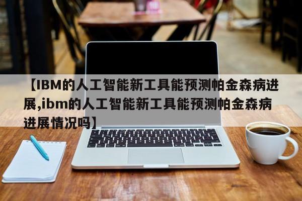 【IBM的人工智能新工具能预测帕金森病进展,ibm的人工智能新工具能预测帕金森病进展情况吗】