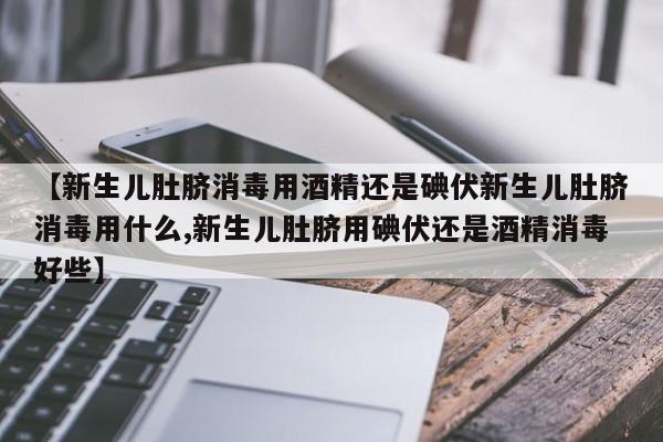 【新生儿肚脐消毒用酒精还是碘伏新生儿肚脐消毒用什么,新生儿肚脐用碘伏还是酒精消毒好些】
