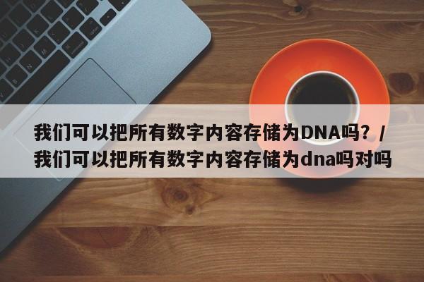 我们可以把所有数字内容存储为DNA吗？/我们可以把所有数字内容存储为dna吗对吗