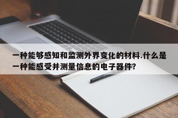 一种能够感知和监测外界变化的材料.什么是一种能感受并测量信息的电子器件？