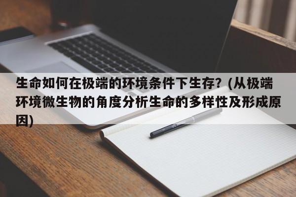 生命如何在极端的环境条件下生存？(从极端环境微生物的角度分析生命的多样性及形成原因)