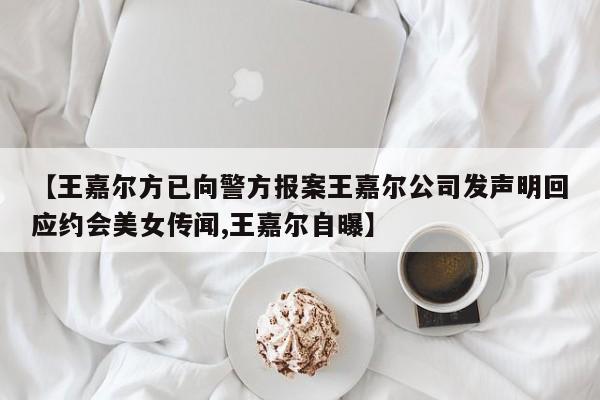 【王嘉尔方已向警方报案王嘉尔公司发声明回应约会美女传闻,王嘉尔自曝】