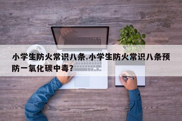 小学生防火常识八条.小学生防火常识八条预防一氧化碳中毒？
