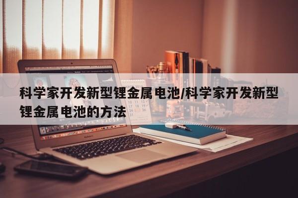 科学家开发新型锂金属电池/科学家开发新型锂金属电池的方法