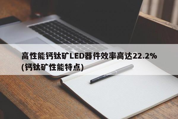 高性能钙钛矿LED器件效率高达22.2%(钙钛矿性能特点)
