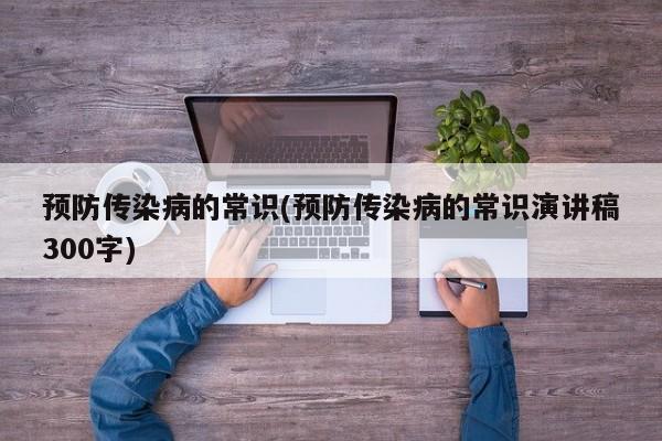 预防传染病的常识(预防传染病的常识演讲稿300字)