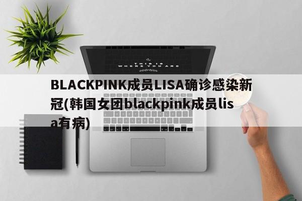 BLACKPINK成员LISA确诊感染新冠(韩国女团blackpink成员lisa有病)
